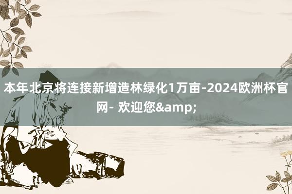 本年北京将连接新增造林绿化1万亩-2024欧洲杯官网- 欢迎您&