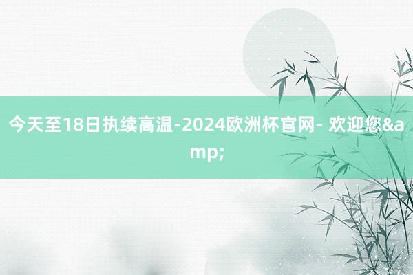 今天至18日执续高温-2024欧洲杯官网- 欢迎您&