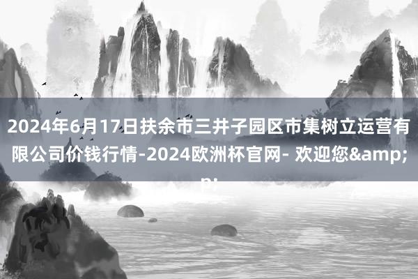 2024年6月17日扶余市三井子园区市集树立运营有限公司价钱行情-2024欧洲杯官网- 欢迎您&