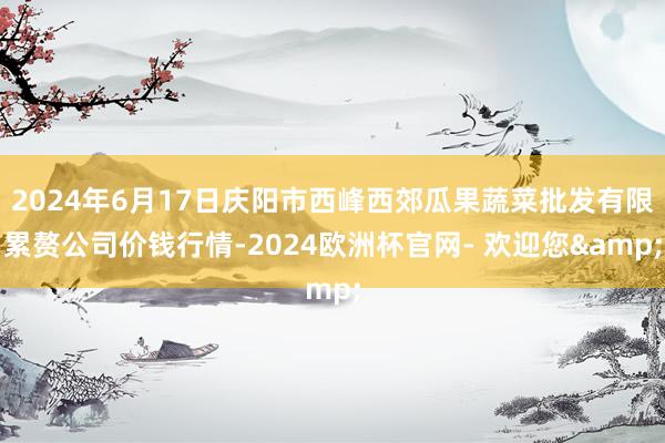 2024年6月17日庆阳市西峰西郊瓜果蔬菜批发有限累赘公司价钱行情-2024欧洲杯官网- 欢迎您&