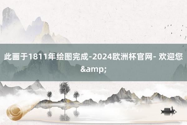 此画于1811年绘图完成-2024欧洲杯官网- 欢迎您&