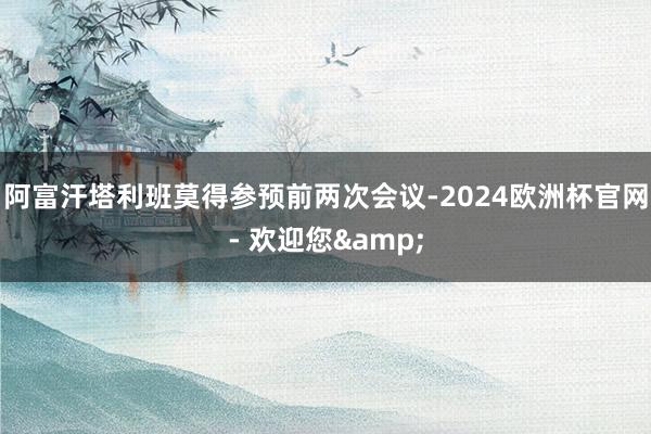 阿富汗塔利班莫得参预前两次会议-2024欧洲杯官网- 欢迎您&