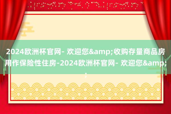 2024欧洲杯官网- 欢迎您&收购存量商品房用作保险性住房-2024欧洲杯官网- 欢迎您&