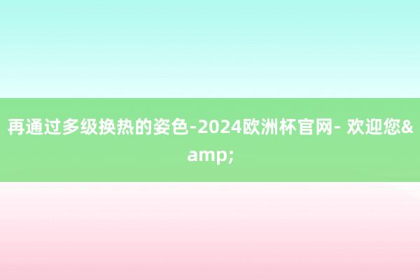 再通过多级换热的姿色-2024欧洲杯官网- 欢迎您&