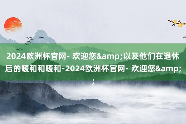 2024欧洲杯官网- 欢迎您&以及他们在退休后的暖和和暖和-2024欧洲杯官网- 欢迎您&