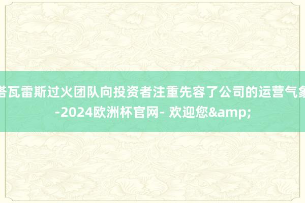 塔瓦雷斯过火团队向投资者注重先容了公司的运营气象-2024欧洲杯官网- 欢迎您&