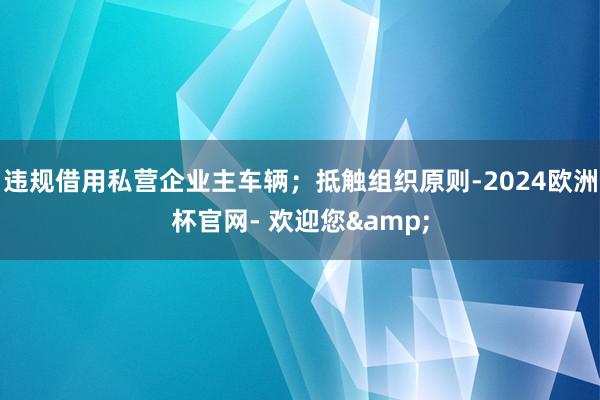 违规借用私营企业主车辆；抵触组织原则-2024欧洲杯官网- 欢迎您&