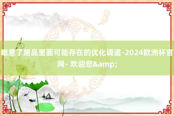 暗意了居品里面可能存在的优化调遣-2024欧洲杯官网- 欢迎您&