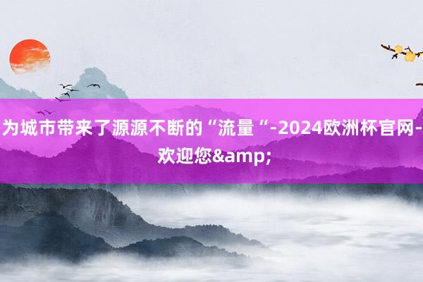 为城市带来了源源不断的“流量“-2024欧洲杯官网- 欢迎您&