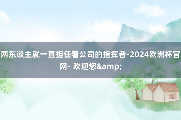 两东谈主就一直担任着公司的指挥者-2024欧洲杯官网- 欢迎您&