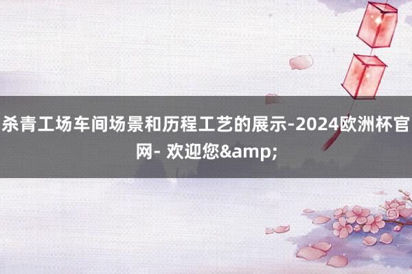 杀青工场车间场景和历程工艺的展示-2024欧洲杯官网- 欢迎您&