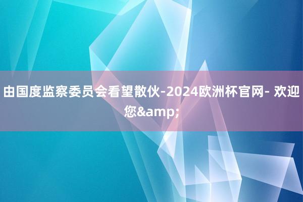 由国度监察委员会看望散伙-2024欧洲杯官网- 欢迎您&