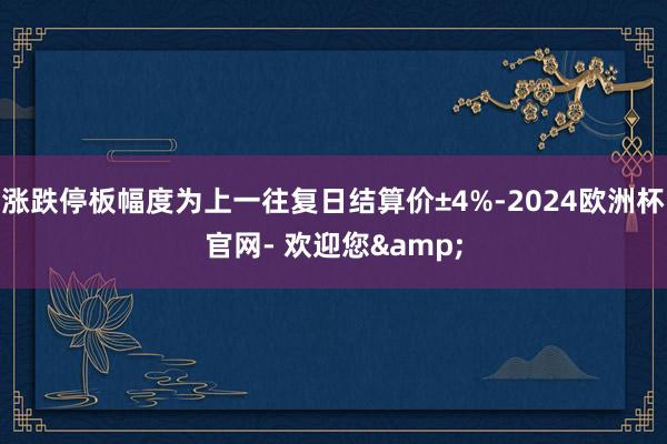 涨跌停板幅度为上一往复日结算价±4%-2024欧洲杯官网- 欢迎您&