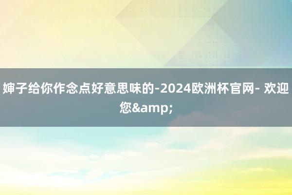 婶子给你作念点好意思味的-2024欧洲杯官网- 欢迎您&