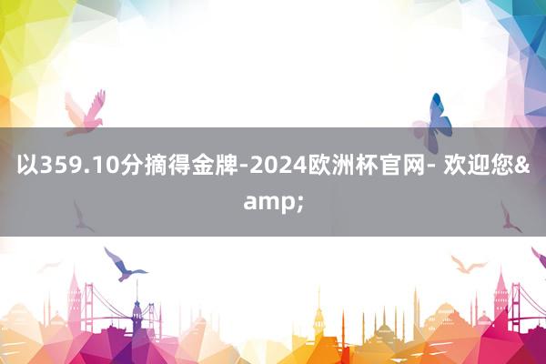 以359.10分摘得金牌-2024欧洲杯官网- 欢迎您&