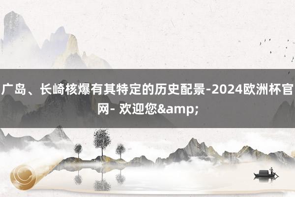 广岛、长崎核爆有其特定的历史配景-2024欧洲杯官网- 欢迎您&