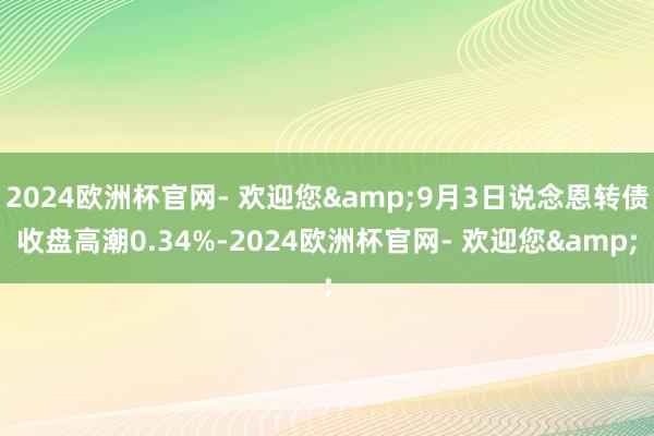 2024欧洲杯官网- 欢迎您&9月3日说念恩转债收盘高潮0.34%-2024欧洲杯官网- 欢迎您&