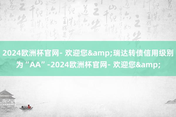 2024欧洲杯官网- 欢迎您&瑞达转债信用级别为“AA”-2024欧洲杯官网- 欢迎您&