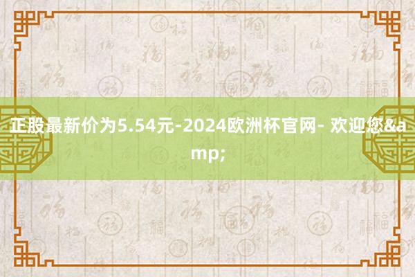 正股最新价为5.54元-2024欧洲杯官网- 欢迎您&