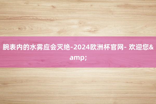 腕表内的水雾应会灭绝-2024欧洲杯官网- 欢迎您&