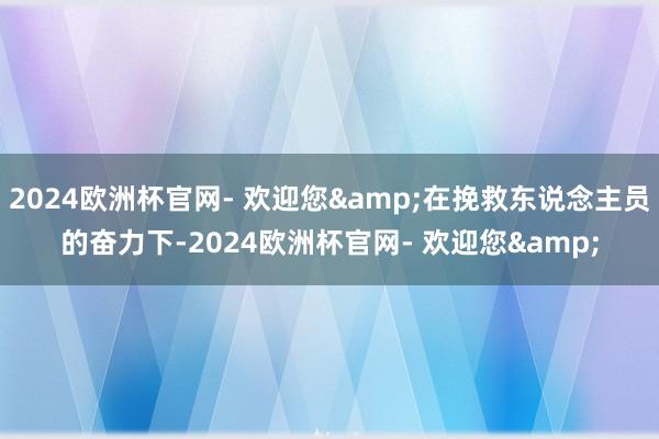 2024欧洲杯官网- 欢迎您&在挽救东说念主员的奋力下-2024欧洲杯官网- 欢迎您&