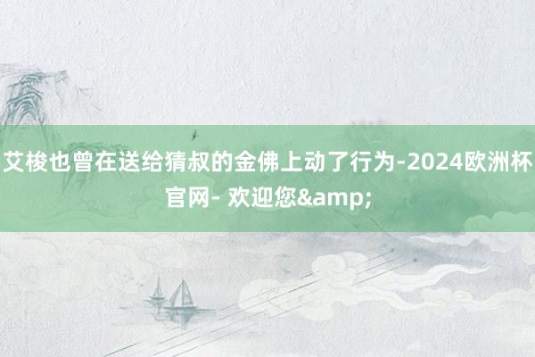 艾梭也曾在送给猜叔的金佛上动了行为-2024欧洲杯官网- 欢迎您&