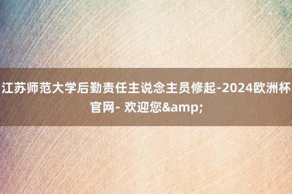 江苏师范大学后勤责任主说念主员修起-2024欧洲杯官网- 欢迎您&