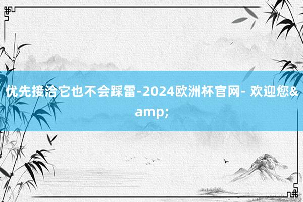 优先接洽它也不会踩雷-2024欧洲杯官网- 欢迎您&