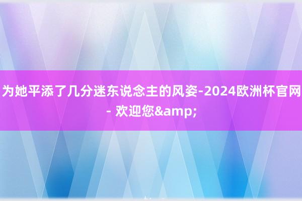 为她平添了几分迷东说念主的风姿-2024欧洲杯官网- 欢迎您&