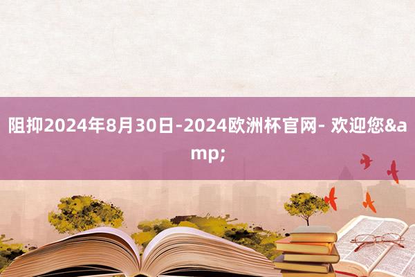 阻抑2024年8月30日-2024欧洲杯官网- 欢迎您&