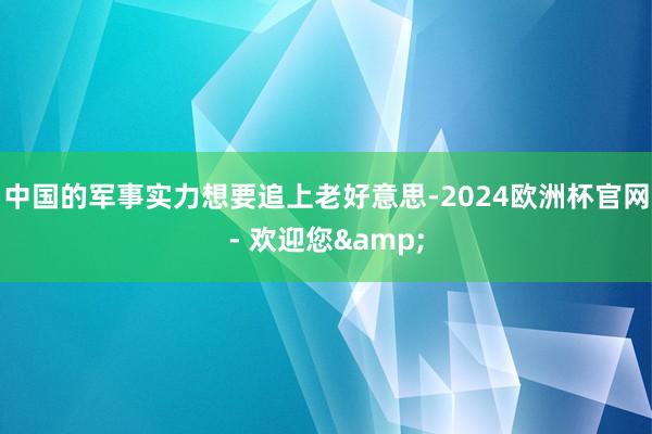 中国的军事实力想要追上老好意思-2024欧洲杯官网- 欢迎您&