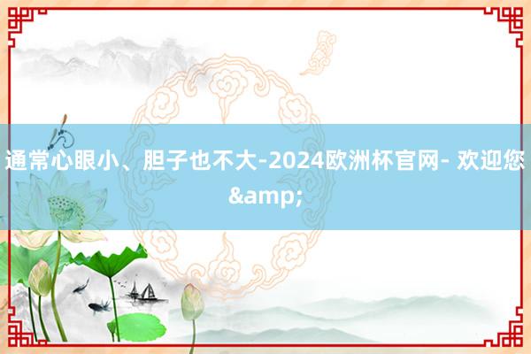 通常心眼小、胆子也不大-2024欧洲杯官网- 欢迎您&