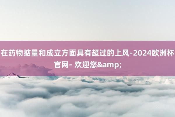 在药物掂量和成立方面具有超过的上风-2024欧洲杯官网- 欢迎您&