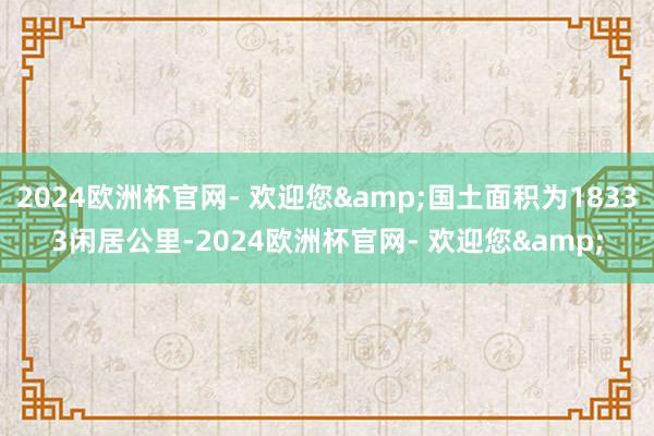 2024欧洲杯官网- 欢迎您&国土面积为18333闲居公里-2024欧洲杯官网- 欢迎您&