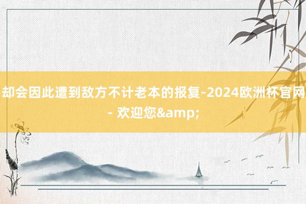 却会因此遭到敌方不计老本的报复-2024欧洲杯官网- 欢迎您&