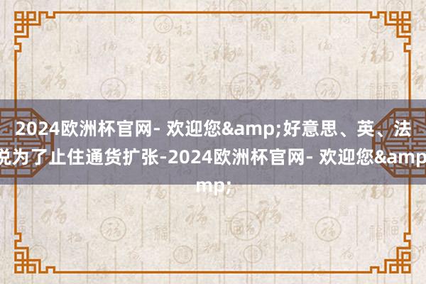 2024欧洲杯官网- 欢迎您&好意思、英、法说为了止住通货扩张-2024欧洲杯官网- 欢迎您&