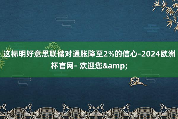 这标明好意思联储对通胀降至2%的信心-2024欧洲杯官网- 欢迎您&