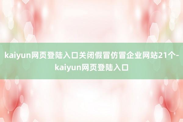 kaiyun网页登陆入口关闭假冒仿冒企业网站21个-kaiyun网页登陆入口