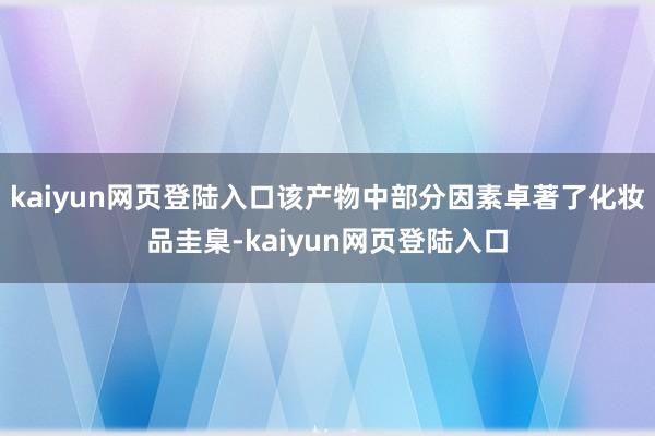 kaiyun网页登陆入口该产物中部分因素卓著了化妆品圭臬-kaiyun网页登陆入口