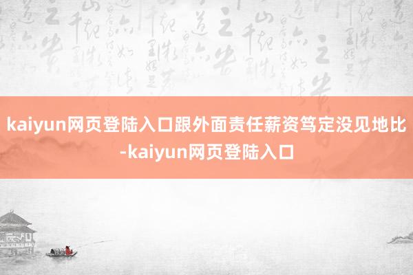 kaiyun网页登陆入口跟外面责任薪资笃定没见地比-kaiyun网页登陆入口