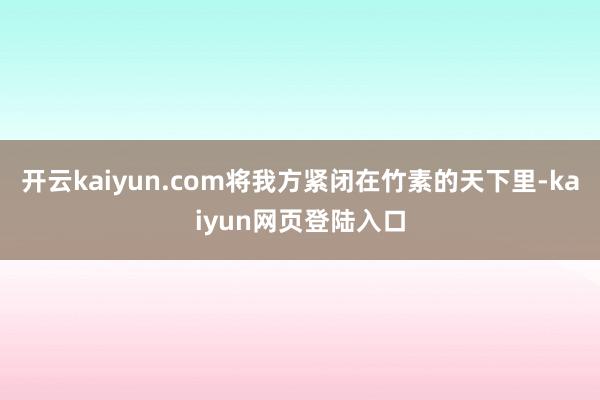 开云kaiyun.com将我方紧闭在竹素的天下里-kaiyun网页登陆入口