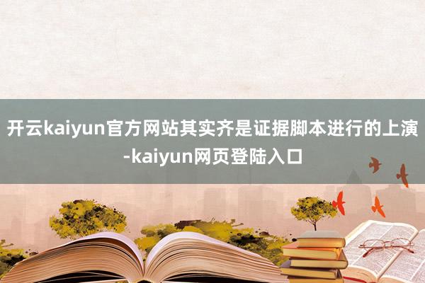 开云kaiyun官方网站其实齐是证据脚本进行的上演-kaiyun网页登陆入口