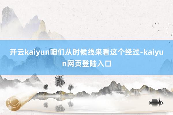 开云kaiyun咱们从时候线来看这个经过-kaiyun网页登陆入口