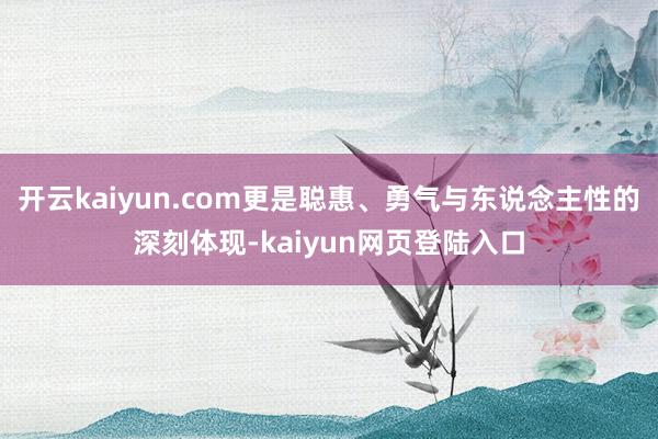 开云kaiyun.com更是聪惠、勇气与东说念主性的深刻体现-kaiyun网页登陆入口