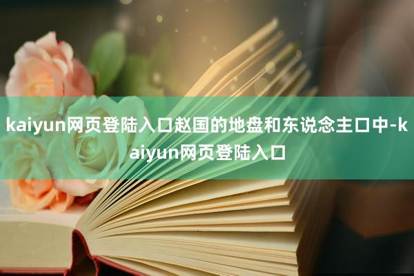 kaiyun网页登陆入口赵国的地盘和东说念主口中-kaiyun网页登陆入口