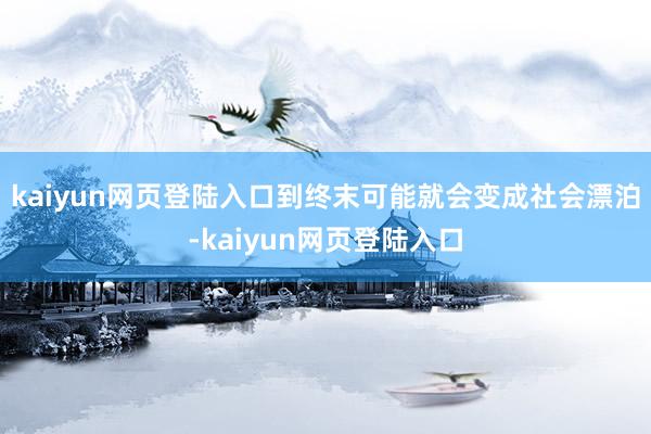 kaiyun网页登陆入口到终末可能就会变成社会漂泊-kaiyun网页登陆入口