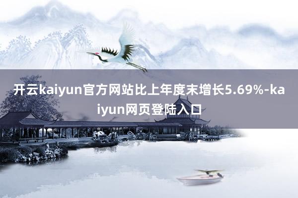 开云kaiyun官方网站比上年度末增长5.69%-kaiyun网页登陆入口