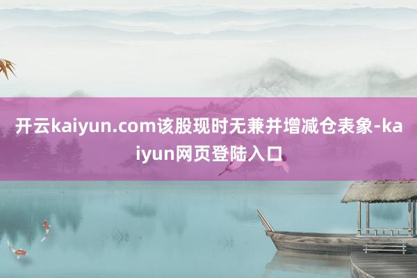 开云kaiyun.com该股现时无兼并增减仓表象-kaiyun网页登陆入口