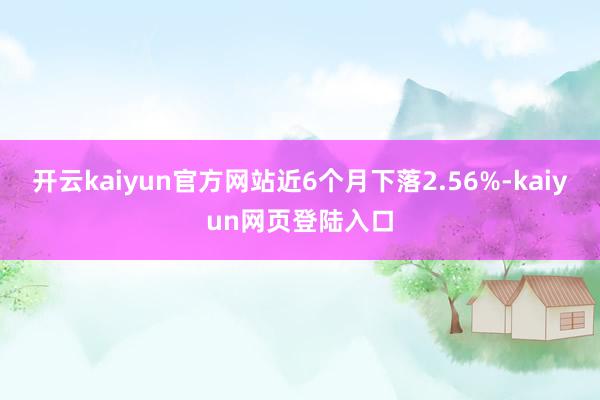 开云kaiyun官方网站近6个月下落2.56%-kaiyun网页登陆入口