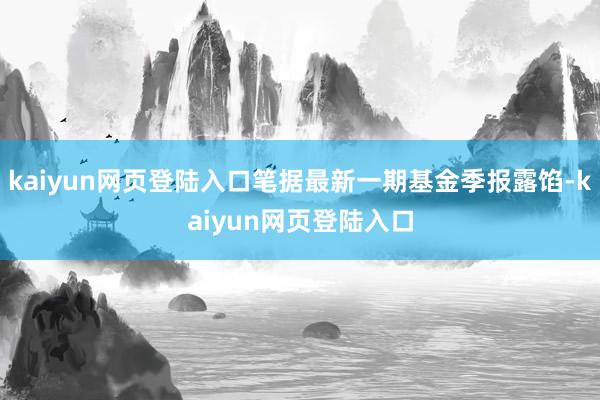 kaiyun网页登陆入口笔据最新一期基金季报露馅-kaiyun网页登陆入口